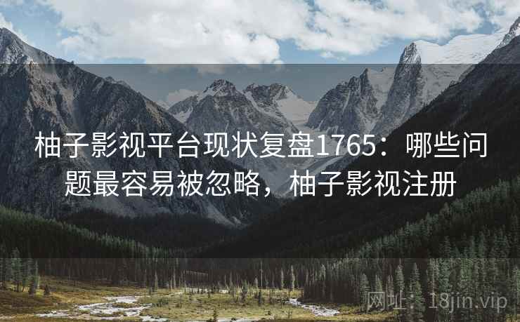 柚子影视平台现状复盘1765:哪些问题最容易被忽略,柚子影视注册 柚子影视平台现状复盘1765:哪些问题最容易被忽略,柚子影视注册
