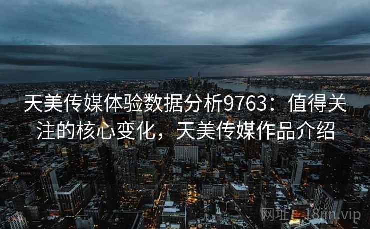 天美传媒体验数据分析9763：值得关注的核心变化，天美传媒作品介绍