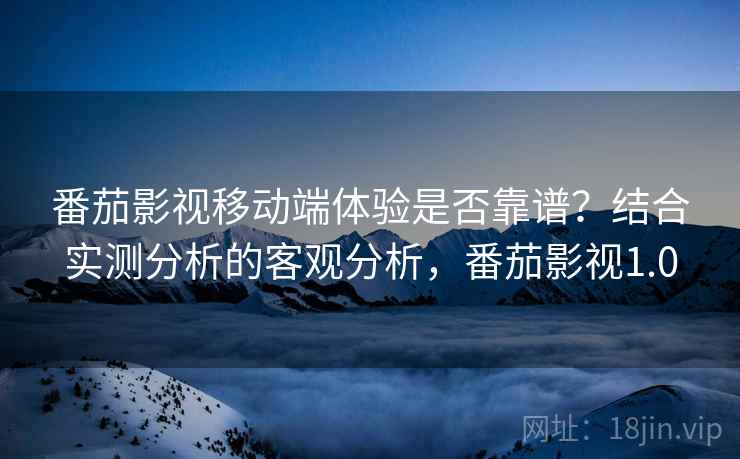 番茄影视移动端体验是否靠谱？结合实测分析的客观分析，番茄影视1.0