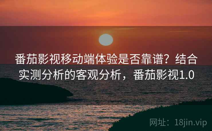 番茄影视移动端体验是否靠谱？结合实测分析的客观分析，番茄影视1.0