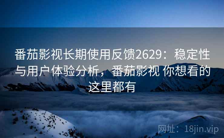 番茄影视长期使用反馈2629:稳定性与用户体验分析,番茄影视 你想看的这里都有 番茄影视长期使用反馈2629:稳定性与用户体验分析,番茄影视 你想看的这里都有
