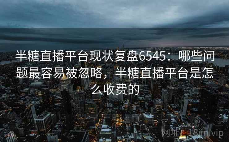 半糖直播平台现状复盘6545:哪些问题最容易被忽略,半糖直播平台是怎么收费的 半糖直播平台现状复盘6545:哪些问题最容易被忽略,半糖直播平台是怎么收费的