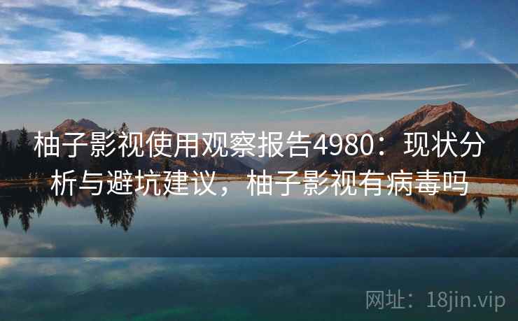 柚子影视使用观察报告4980:现状分析与避坑建议,柚子影视有病毒吗 柚子影视使用观察报告4980:现状分析与避坑建议,柚子影视有病毒吗