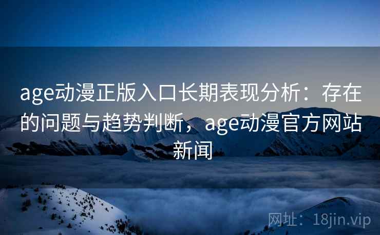 age动漫正版入口长期表现分析:存在的问题与趋势判断,age动漫官方网站 新闻 age动漫正版入口长期表现分析:存在的问题与趋势判断,age动漫官方网站 新闻