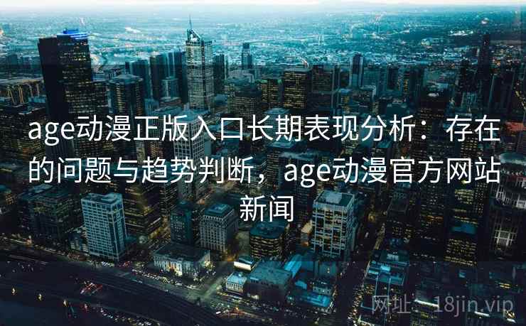 age动漫正版入口长期表现分析:存在的问题与趋势判断,age动漫官方网站 新闻 age动漫正版入口长期表现分析:存在的问题与趋势判断,age动漫官方网站 新闻