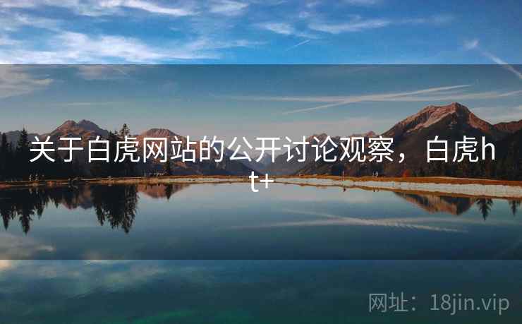 关于白虎网站的公开讨论观察,白虎ht+ 关于白虎网站的公开讨论观察,白虎ht+