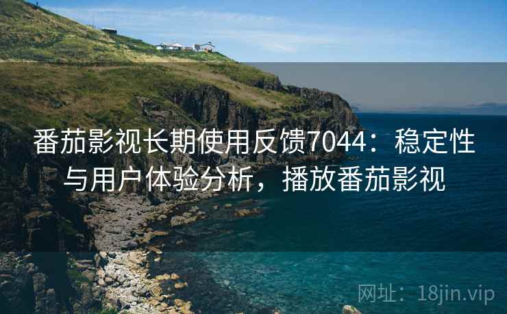 番茄影视长期使用反馈7044：稳定性与用户体验分析，播放番茄影视