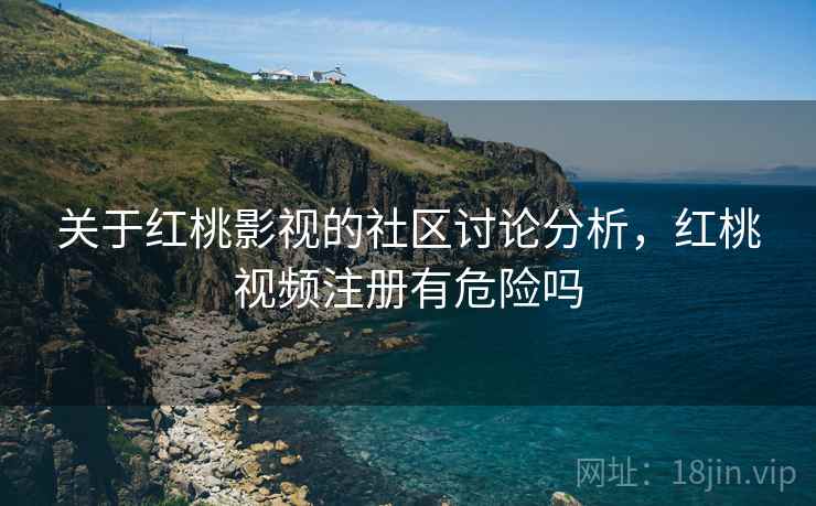 关于红桃影视的社区讨论分析，红桃视频注册有危险吗