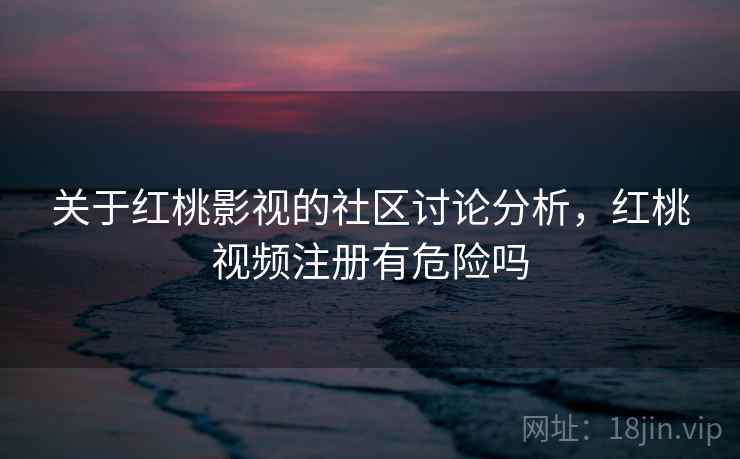 关于红桃影视的社区讨论分析，红桃视频注册有危险吗