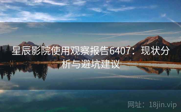 星辰影院使用观察报告6407:现状分析与避坑建议 星辰影院使用观察报告6407:现状分析与避坑建议