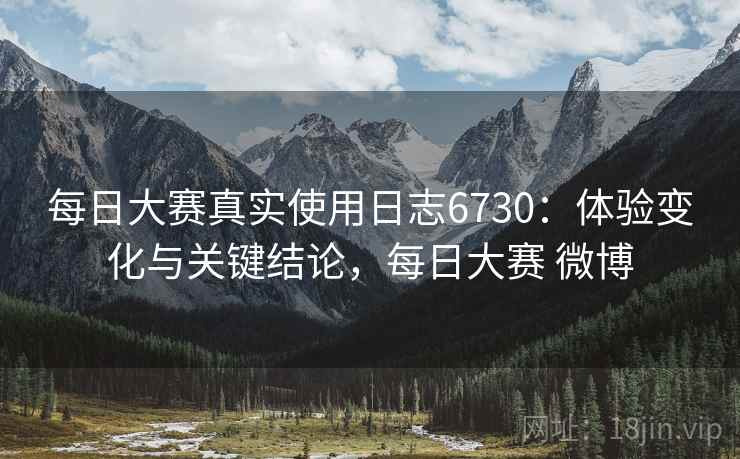 每日大赛真实使用日志6730:体验变化与关键结论,每日大赛 微博 每日大赛真实使用日志6730:体验变化与关键结论,每日大赛 微博
