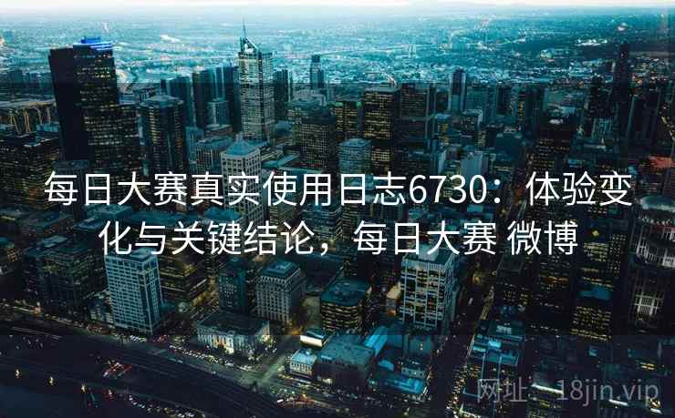 每日大赛真实使用日志6730:体验变化与关键结论,每日大赛 微博 每日大赛真实使用日志6730:体验变化与关键结论,每日大赛 微博