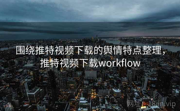 围绕推特视频下载的舆情特点整理,推特视频下载workflow 围绕推特视频下载的舆情特点整理,推特视频下载workflow