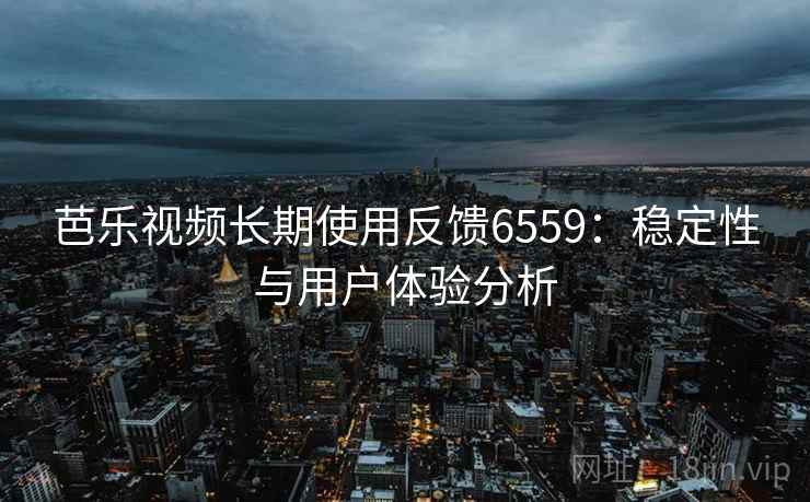 芭乐视频长期使用反馈6559:稳定性与用户体验分析 芭乐视频长期使用反馈6559:稳定性与用户体验分析