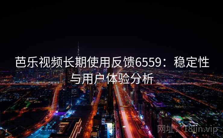 芭乐视频长期使用反馈6559:稳定性与用户体验分析 芭乐视频长期使用反馈6559:稳定性与用户体验分析