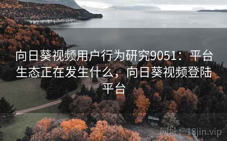 向日葵视频用户行为研究9051:平台生态正在发生什么,向日葵视频登陆平台 向日葵视频用户行为研究9051:平台生态正在发生什么,向日葵视频登陆平台