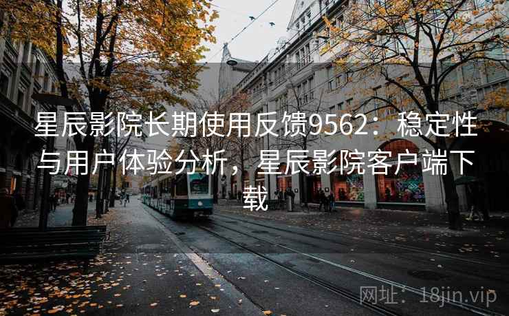 星辰影院长期使用反馈9562:稳定性与用户体验分析,星辰影院客户端下载 星辰影院长期使用反馈9562:稳定性与用户体验分析,星辰影院客户端下载