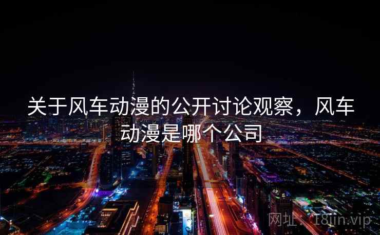 关于风车动漫的公开讨论观察,风车动漫是哪个公司 关于风车动漫的公开讨论观察,风车动漫是哪个公司