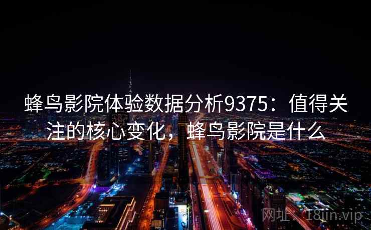 蜂鸟影院体验数据分析9375：值得关注的核心变化，蜂鸟影院是什么