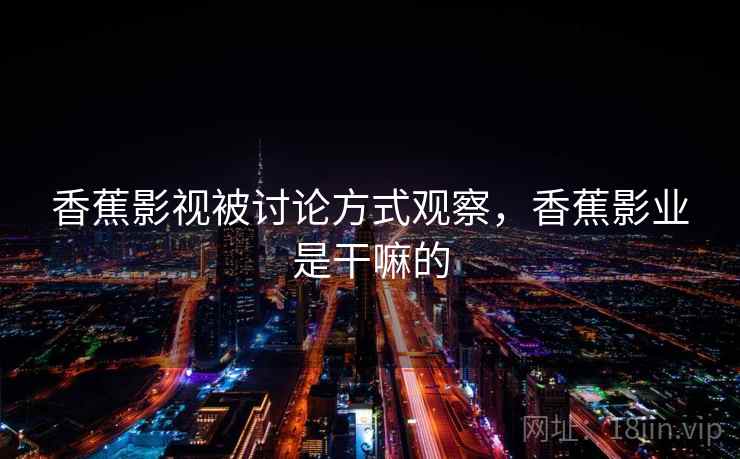 香蕉影视被讨论方式观察,香蕉影业是干嘛的 香蕉影视被讨论方式观察,香蕉影业是干嘛的
