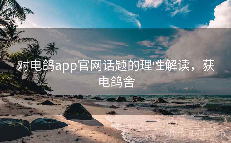 对电鸽app官网话题的理性解读,获电鸽舍 对电鸽app官网话题的理性解读,获电鸽舍