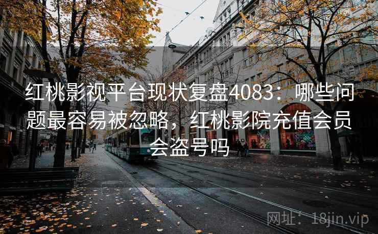 红桃影视平台现状复盘4083:哪些问题最容易被忽略,红桃影院充值会员会盗号吗 红桃影视平台现状复盘4083:哪些问题最容易被忽略,红桃影院充值会员会盗号吗