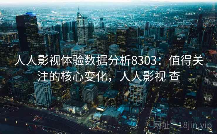 人人影视体验数据分析8303:值得关注的核心变化,人人影视 查 人人影视体验数据分析8303:值得关注的核心变化,人人影视 查