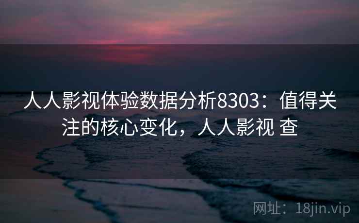 人人影视体验数据分析8303:值得关注的核心变化,人人影视 查 人人影视体验数据分析8303:值得关注的核心变化,人人影视 查