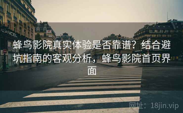 蜂鸟影院真实体验是否靠谱？结合避坑指南的客观分析，蜂鸟影院首页界面