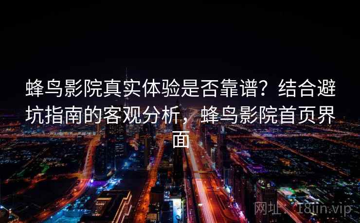蜂鸟影院真实体验是否靠谱？结合避坑指南的客观分析，蜂鸟影院首页界面