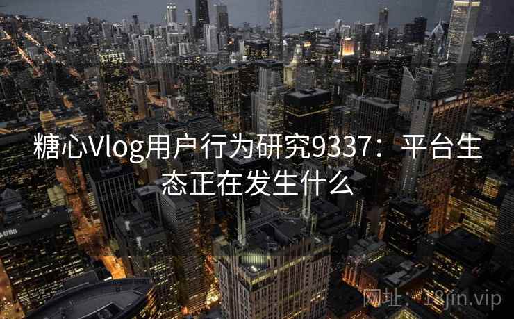 糖心Vlog用户行为研究9337：平台生态正在发生什么