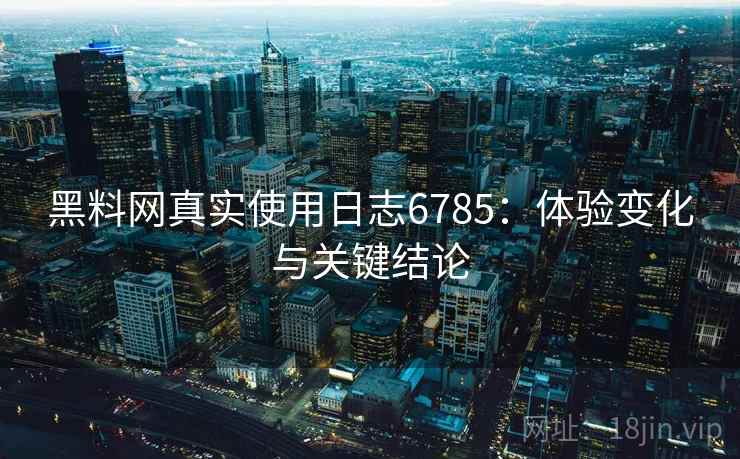 黑料网真实使用日志6785：体验变化与关键结论