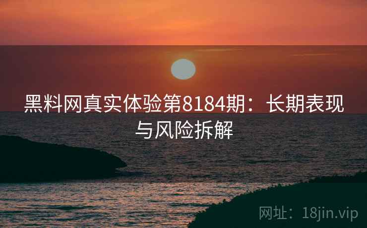 黑料网真实体验第8184期：长期表现与风险拆解