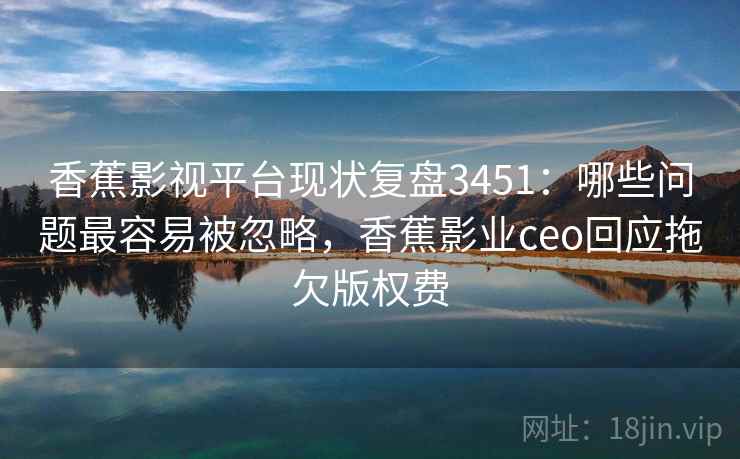 香蕉影视平台现状复盘3451：哪些问题最容易被忽略，香蕉影业ceo回应拖欠版权费