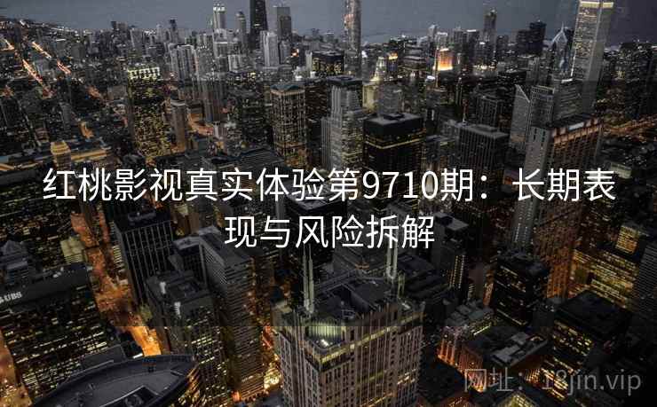 红桃影视真实体验第9710期：长期表现与风险拆解