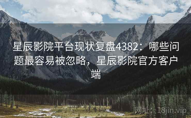 星辰影院平台现状复盘4382:哪些问题最容易被忽略,星辰影院官方客户端 星辰影院平台现状复盘4382:哪些问题最容易被忽略,星辰影院官方客户端