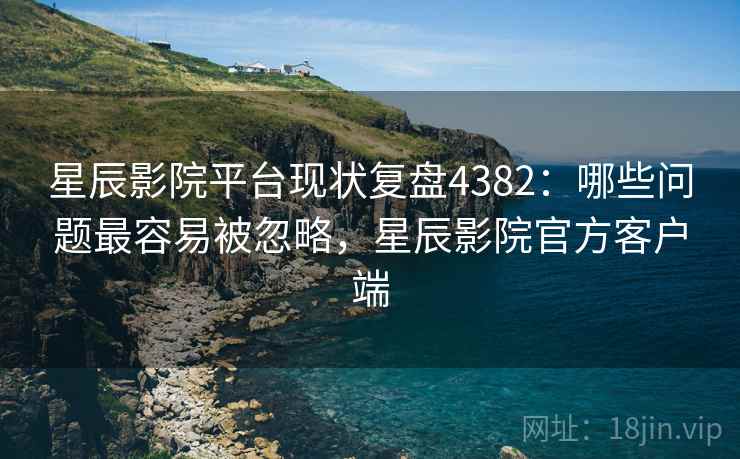 星辰影院平台现状复盘4382:哪些问题最容易被忽略,星辰影院官方客户端 星辰影院平台现状复盘4382:哪些问题最容易被忽略,星辰影院官方客户端