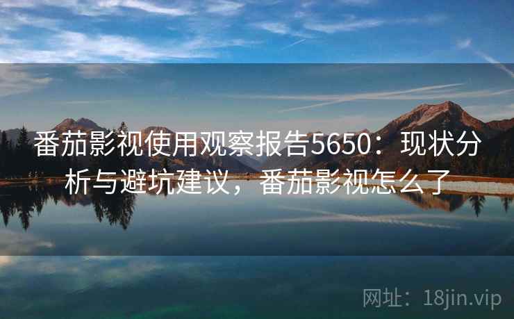番茄影视使用观察报告5650:现状分析与避坑建议,番茄影视怎么了 番茄影视使用观察报告5650:现状分析与避坑建议,番茄影视怎么了