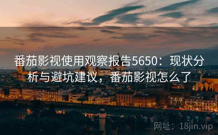 番茄影视使用观察报告5650:现状分析与避坑建议,番茄影视怎么了 番茄影视使用观察报告5650:现状分析与避坑建议,番茄影视怎么了