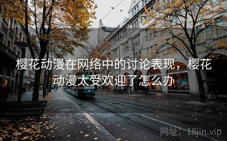 樱花动漫在网络中的讨论表现,樱花动漫太受欢迎了怎么办 樱花动漫在网络中的讨论表现,樱花动漫太受欢迎了怎么办