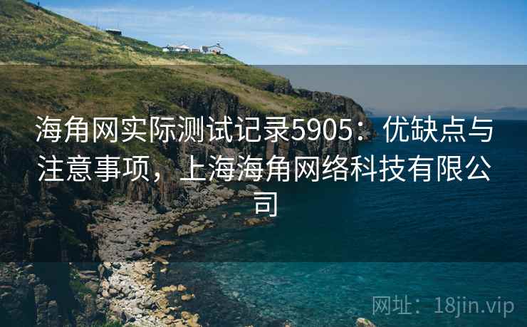 海角网实际测试记录5905:优缺点与注意事项,上海海角网络科技有限公司 海角网实际测试记录5905:优缺点与注意事项,上海海角网络科技有限公司