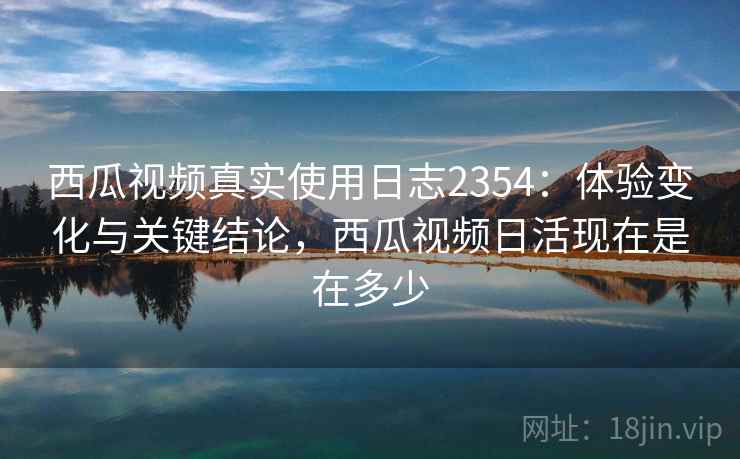 西瓜视频真实使用日志2354:体验变化与关键结论,西瓜视频日活现在是在多少 西瓜视频真实使用日志2354:体验变化与关键结论,西瓜视频日活现在是在多少