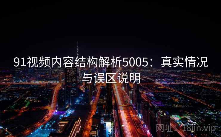 91视频内容结构解析5005:真实情况与误区说明 91视频内容结构解析5005:真实情况与误区说明