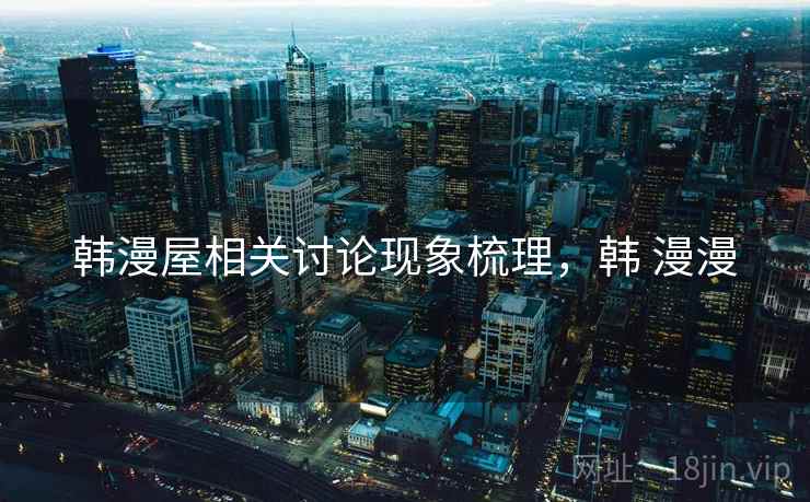 韩漫屋相关讨论现象梳理,韩 漫漫 韩漫屋相关讨论现象梳理,韩 漫漫