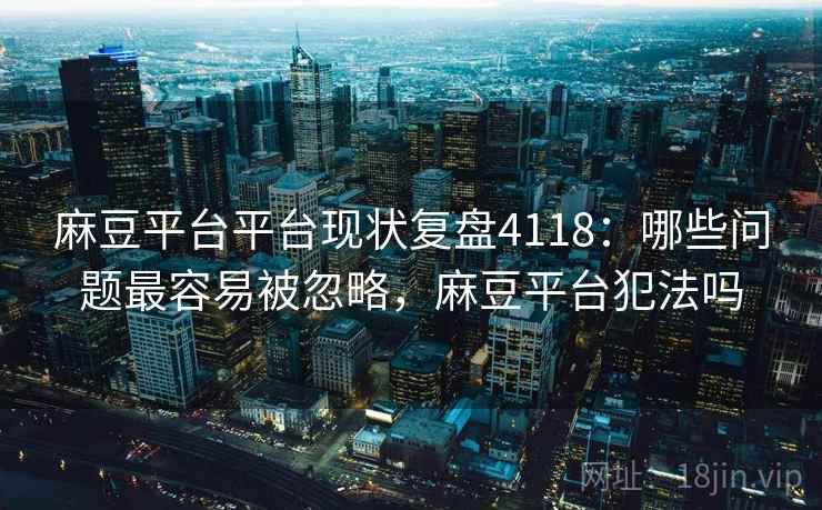麻豆平台平台现状复盘4118:哪些问题最容易被忽略,麻豆平台犯法吗 麻豆平台平台现状复盘4118:哪些问题最容易被忽略,麻豆平台犯法吗