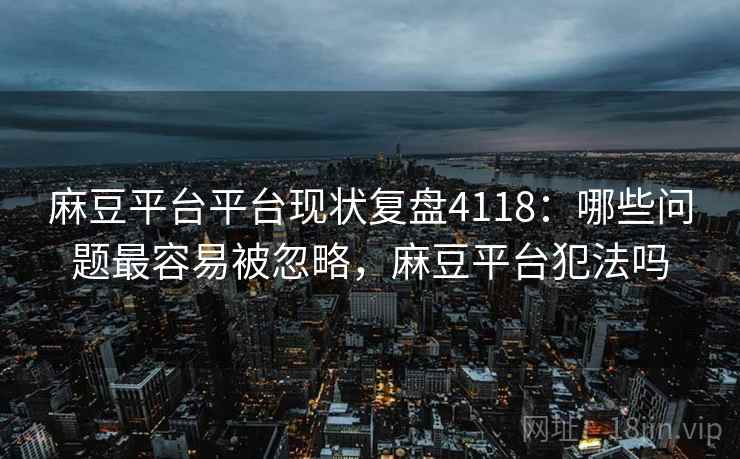 麻豆平台平台现状复盘4118:哪些问题最容易被忽略,麻豆平台犯法吗 麻豆平台平台现状复盘4118:哪些问题最容易被忽略,麻豆平台犯法吗