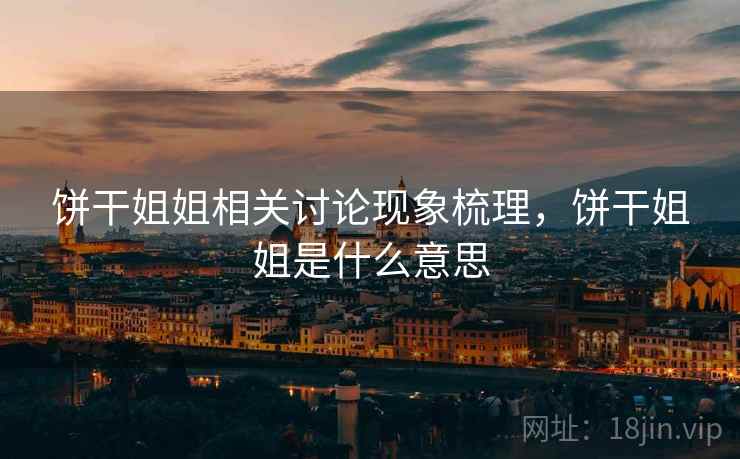 饼干姐姐相关讨论现象梳理,饼干姐姐是什么意思 饼干姐姐相关讨论现象梳理,饼干姐姐是什么意思