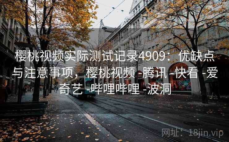 樱桃视频实际测试记录4909:优缺点与注意事项,樱桃视频 -腾讯 -快看 -爱奇艺 -哔哩哔哩 -波洞 樱桃视频实际测试记录4909:优缺点与注意事项,樱桃视频 -腾讯 -快看 -爱奇艺 -哔哩哔哩 -波洞