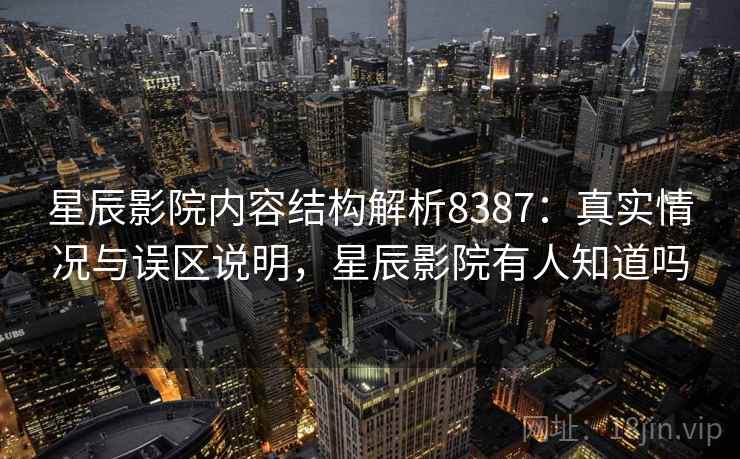 星辰影院内容结构解析8387:真实情况与误区说明,星辰影院有人知道吗 星辰影院内容结构解析8387:真实情况与误区说明,星辰影院有人知道吗