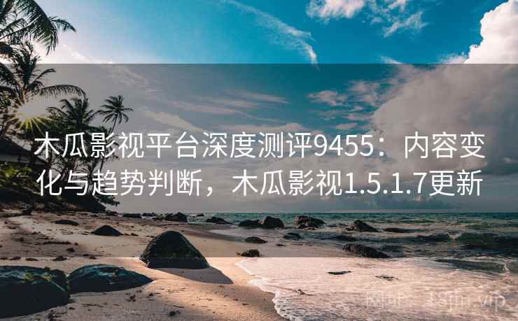 木瓜影视平台深度测评9455:内容变化与趋势判断,木瓜影视1.5.1.7更新 木瓜影视平台深度测评9455:内容变化与趋势判断,木瓜影视1.5.1.7更新